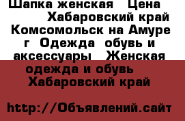 Шапка женская › Цена ­ 2 500 - Хабаровский край, Комсомольск-на-Амуре г. Одежда, обувь и аксессуары » Женская одежда и обувь   . Хабаровский край